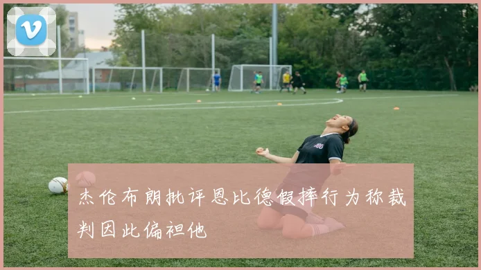 杰伦布朗批评恩比德假摔行为称裁判因此偏袒他