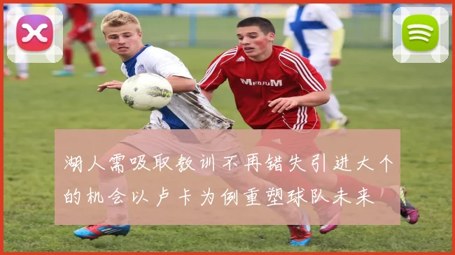 湖人需吸取教训不再错失引进大个的机会以卢卡为例重塑球队未来