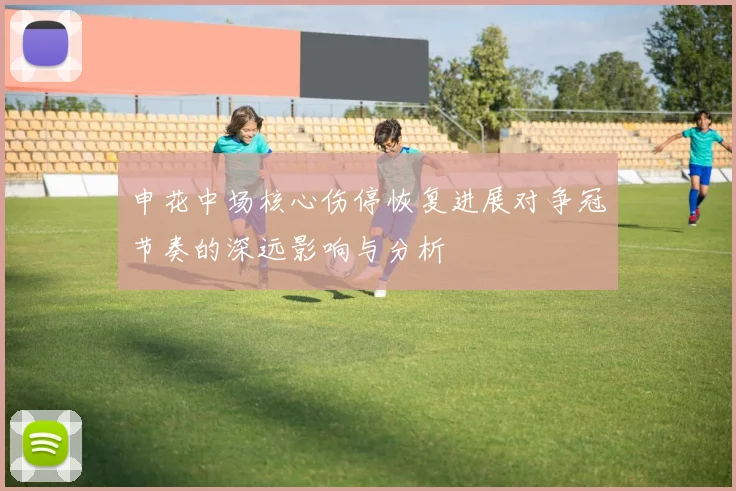 申花中场核心伤停恢复进展对争冠节奏的深远影响与分析