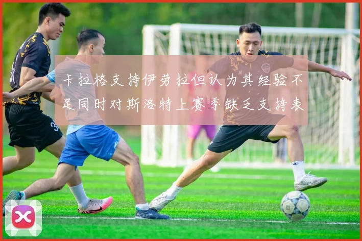 卡拉格支持伊劳拉但认为其经验不足同时对斯洛特上赛季缺乏支持表示遗憾