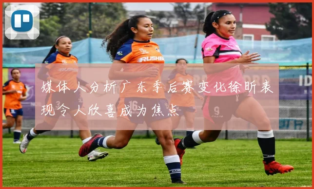 媒体人分析广东季后赛变化徐昕表现令人欣喜成为焦点