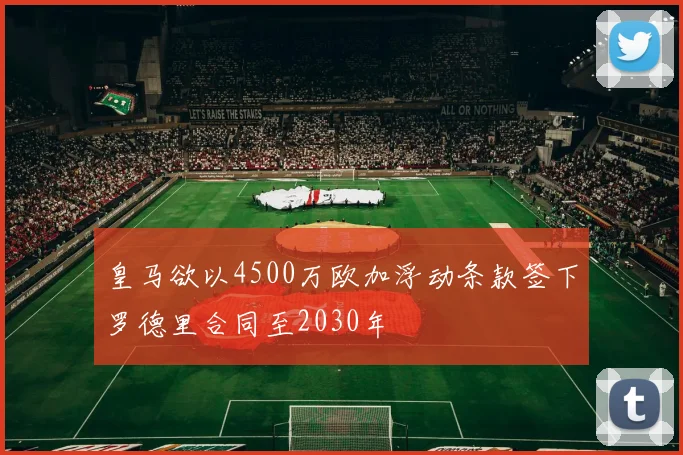 皇马欲以4500万欧加浮动条款签下罗德里合同至2030年