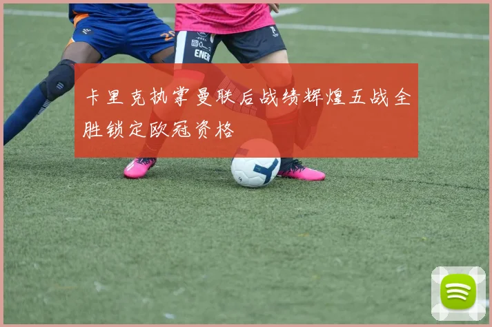 卡里克执掌曼联后战绩辉煌五战全胜锁定欧冠资格