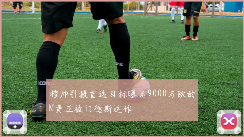 穆帅引援首选目标曝光9000万欧的M费正被门德斯运作