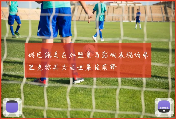 姆巴佩是否加盟皇马影响表现吗弗里克称其为当世最佳前锋