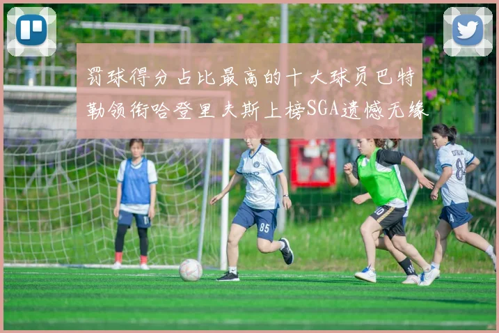 罚球得分占比最高的十大球员巴特勒领衔哈登里夫斯上榜SGA遗憾无缘