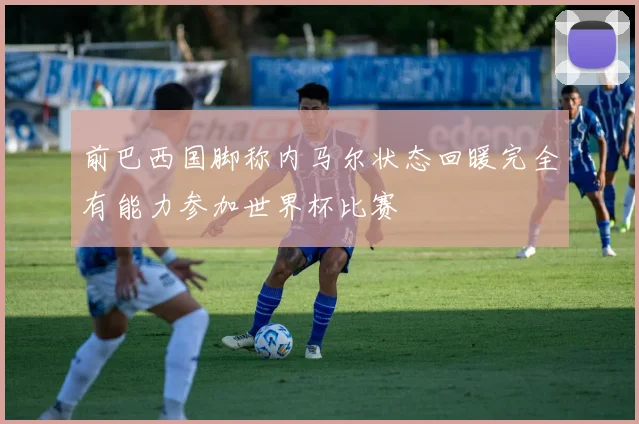 前巴西国脚称内马尔状态回暖完全有能力参加世界杯比赛
