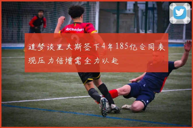 追梦谈里夫斯签下4年185亿合同表现压力倍增需全力以赴