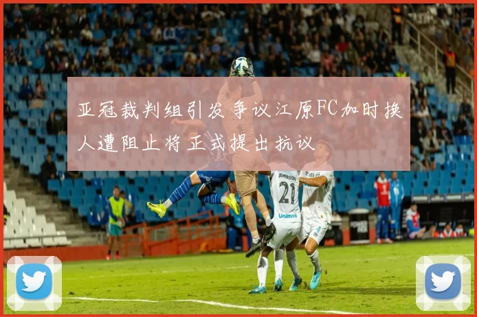 亚冠裁判组引发争议江原FC加时换人遭阻止将正式提出抗议