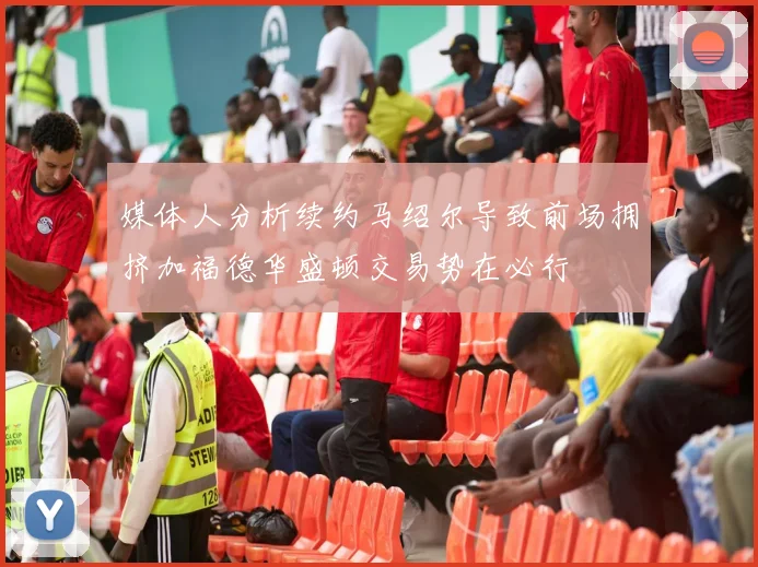 媒体人分析续约马绍尔导致前场拥挤加福德华盛顿交易势在必行