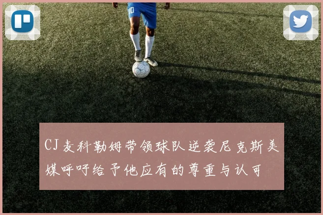 CJ麦科勒姆带领球队逆袭尼克斯美媒呼吁给予他应有的尊重与认可