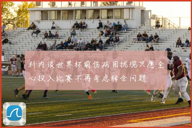 科内谈世界杯前伤病困扰现只愿全心投入比赛不再考虑转会问题