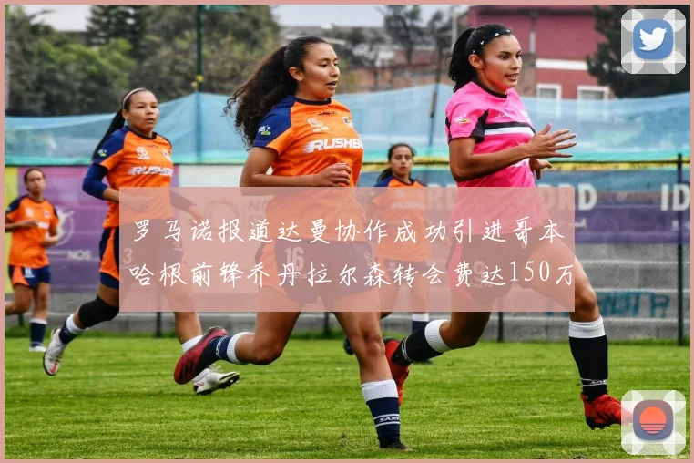 罗马诺报道达曼协作成功引进哥本哈根前锋乔丹拉尔森转会费达150万美元