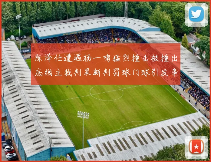 陈泽仕遭遇杨一鸣猛烈撞击被撞出底线主裁判果断判罚球门球引发争议