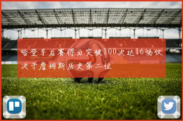 哈登季后赛得分突破100次达16场仅次于詹姆斯历史第二位