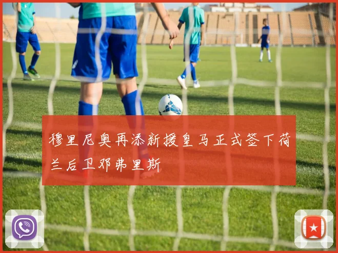 穆里尼奥再添新援皇马正式签下荷兰后卫邓弗里斯