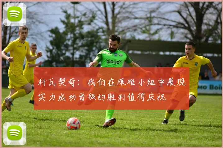 科瓦契奇：我们在艰难小组中展现实力成功晋级的胜利值得庆祝