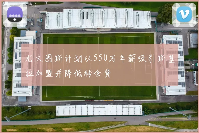 尤文图斯计划以550万年薪吸引斯基拉加盟并降低转会费