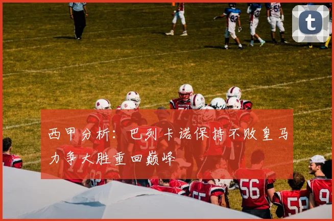 西甲分析：巴列卡诺保持不败皇马力争大胜重回巅峰