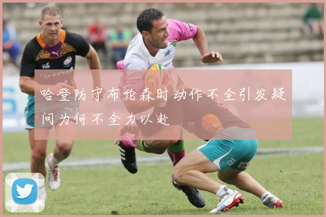 哈登防守布伦森时动作不全引发疑问为何不全力以赴