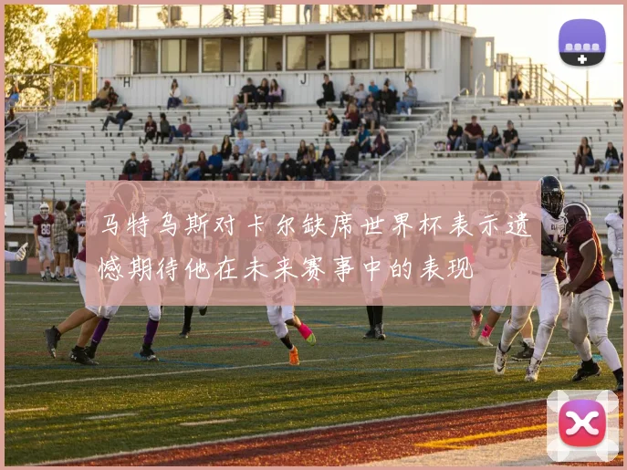 马特乌斯对卡尔缺席世界杯表示遗憾期待他在未来赛事中的表现
