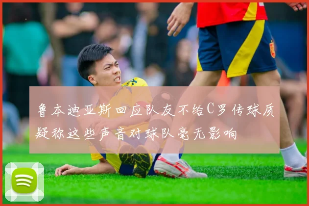 鲁本迪亚斯回应队友不给C罗传球质疑称这些声音对球队毫无影响