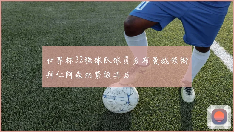 世界杯32强球队球员分布曼城领衔拜仁阿森纳紧随其后