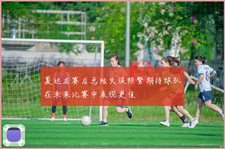 夏达龙赛后总结失误频繁期待球队在未来比赛中表现更佳